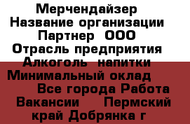 Мерчендайзер › Название организации ­ Партнер, ООО › Отрасль предприятия ­ Алкоголь, напитки › Минимальный оклад ­ 30 000 - Все города Работа » Вакансии   . Пермский край,Добрянка г.